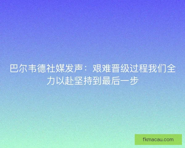 巴尔韦德社媒发声：艰难晋级过程我们全力以赴坚持到最后一步