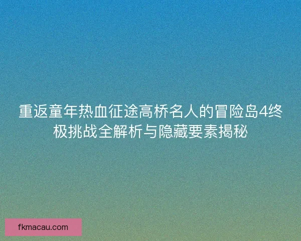 重返童年热血征途高桥名人的冒险岛4终极挑战全解析与隐藏要素揭秘