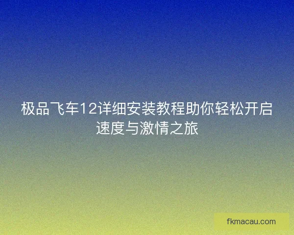 极品飞车12详细安装教程助你轻松开启速度与激情之旅