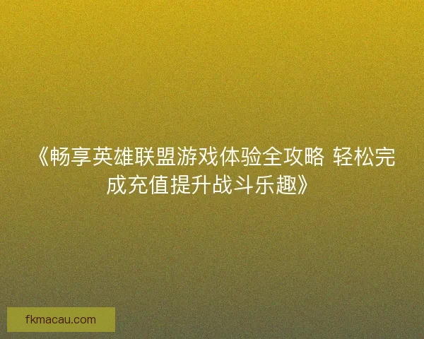 《畅享英雄联盟游戏体验全攻略 轻松完成充值提升战斗乐趣》
