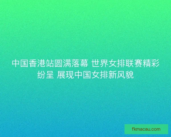 中国香港站圆满落幕 世界女排联赛精彩纷呈 展现中国女排新风貌