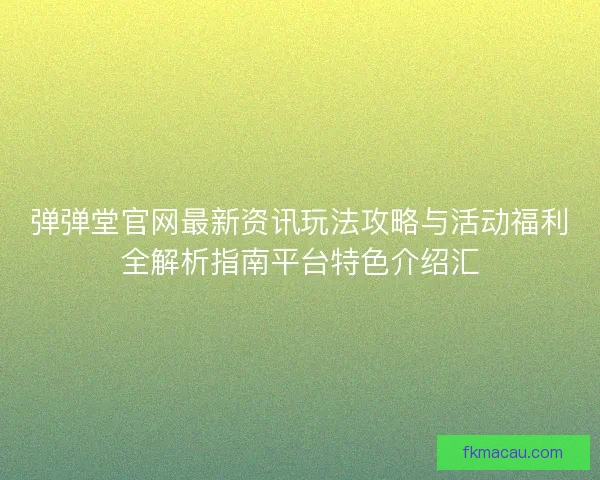 弹弹堂官网最新资讯玩法攻略与活动福利全解析指南平台特色介绍汇