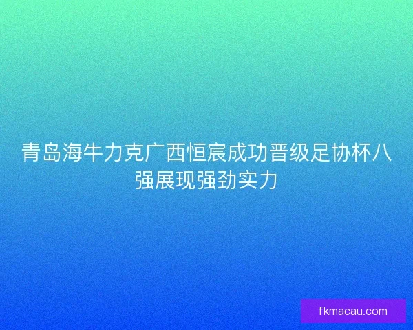 青岛海牛力克广西恒宸成功晋级足协杯八强展现强劲实力