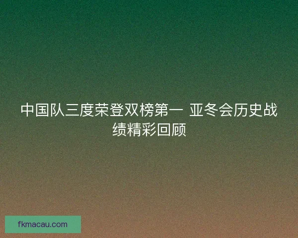 中国队三度荣登双榜第一 亚冬会历史战绩精彩回顾