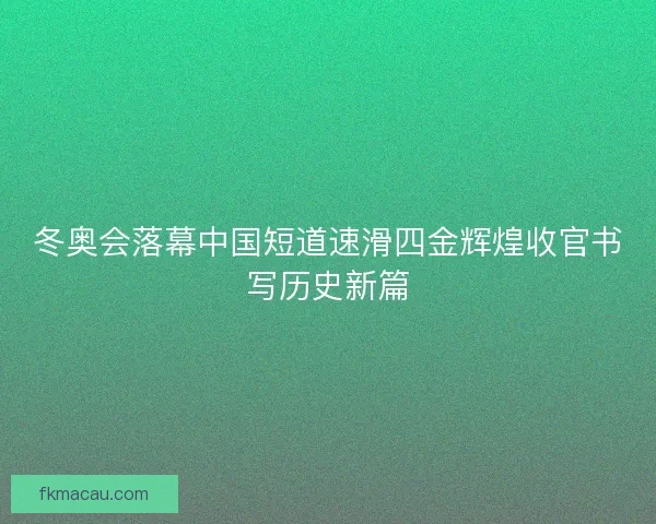 冬奥会落幕中国短道速滑四金辉煌收官书写历史新篇 冬奥会落幕中国短道速滑四金辉煌收官书写历史新篇