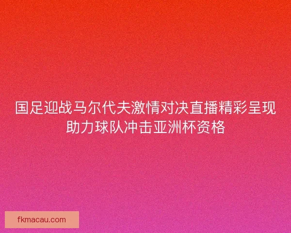 国足迎战马尔代夫激情对决直播精彩呈现助力球队冲击亚洲杯资格 国足迎战马尔代夫激情对决直播精彩呈现助力球队冲击亚洲杯资格