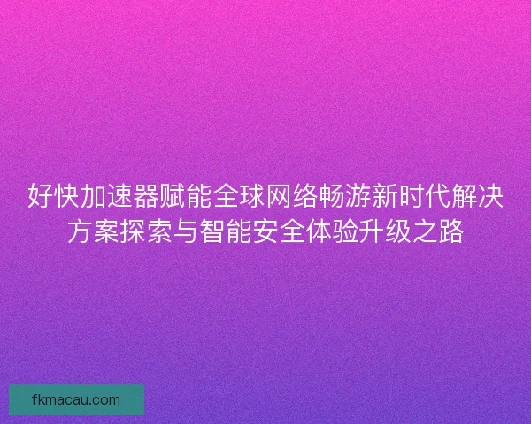 好快加速器赋能全球网络畅游新时代解决方案探索与智能安全体验升级之路