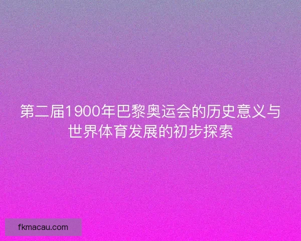 第二届1900年巴黎奥运会的历史意义与世界体育发展的初步探索 第二届1900年巴黎奥运会的历史意义与世界体育发展的初步探索